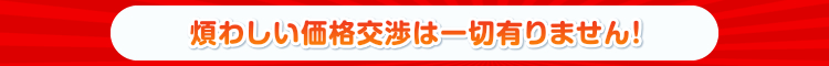 煩わしい価格交渉は一切有りません！